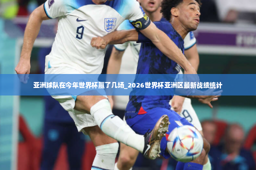 亚洲球队在今年世界杯赢了几场_2026世界杯亚洲区最新战绩统计