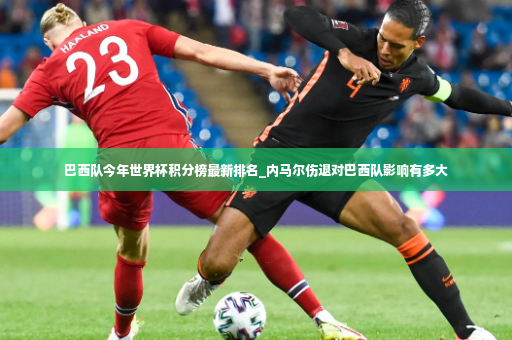巴西队今年世界杯积分榜最新排名_内马尔伤退对巴西队影响有多大-第2张图片-体育博彩