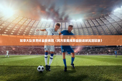 加拿大队世界杯最新表现（阿方索戴维斯最新进球高清回放）-第4张图片-体育博彩