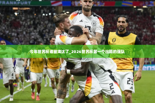 今年世界杯谁被淘汰了_2026世界杯第一个出局的强队
