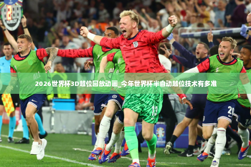 2026世界杯3D越位回放动画_今年世界杯半自动越位技术有多准