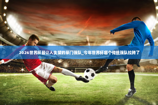 2026世界杯最让人失望的豪门强队_今年世界杯哪个传统强队拉胯了-第2张图片-体育博彩