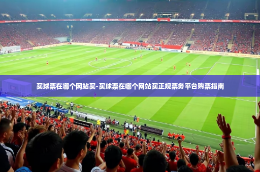 买球票在哪个网站买-买球票在哪个网站买正规票务平台购票指南-第4张图片-体育博彩 买球票在哪个网站买-买球票在哪个网站买正规票务平台购票指南-第4张图片-体育博彩