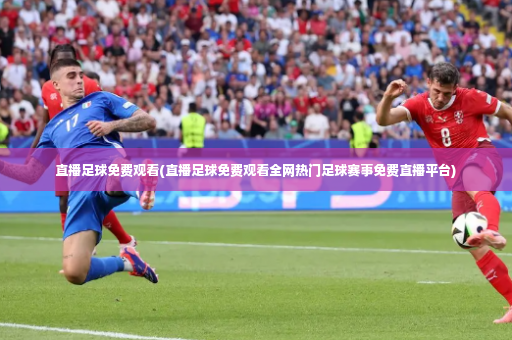 直播足球免费观看(直播足球免费观看全网热门足球赛事免费直播平台)