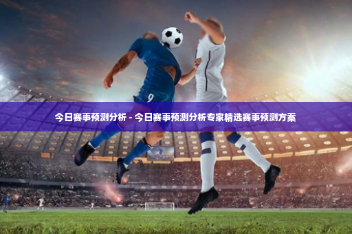 今日赛事预测分析 - 今日赛事预测分析专家精选赛事预测方案-第3张图片-体育博彩