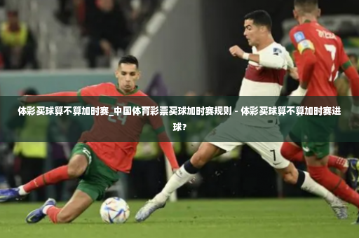 体彩买球算不算加时赛_中国体育彩票买球加时赛规则 - 体彩买球算不算加时赛进球？-第3张图片-体育博彩