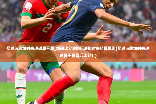 买球波胆加时赛进球算不算_精确比分波胆玩法加时赛结算规则(买球波胆加时赛进球算不算最后比分？)-第3张图片-体育博彩