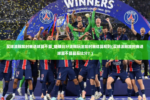 买球波胆加时赛进球算不算_精确比分波胆玩法加时赛结算规则(买球波胆加时赛进球算不算最后比分？)