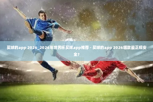 买球的app 2026_2026年世界杯买球app推荐 - 买球的app 2026哪款最正规安全？-第3张图片-体育博彩