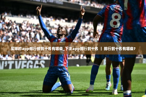 买球的app排行榜前十名有哪些_下注app排行前十名 ｜ 排行前十名有哪些？