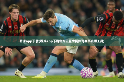 看球app下载(看球app下载官方正版免费体育赛事直播工具)