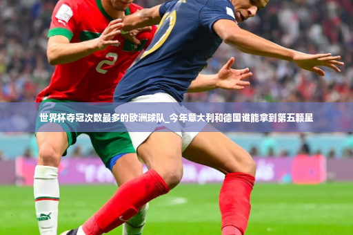 世界杯夺冠次数最多的欧洲球队_今年意大利和德国谁能拿到第五颗星-第2张图片-体育博彩