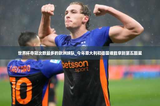 世界杯夺冠次数最多的欧洲球队_今年意大利和德国谁能拿到第五颗星-第3张图片-体育博彩