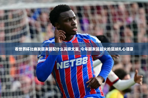 看世界杯比赛发朋友圈配什么高级文案_今年朋友圈最火的足球扎心语录-第3张图片-体育博彩