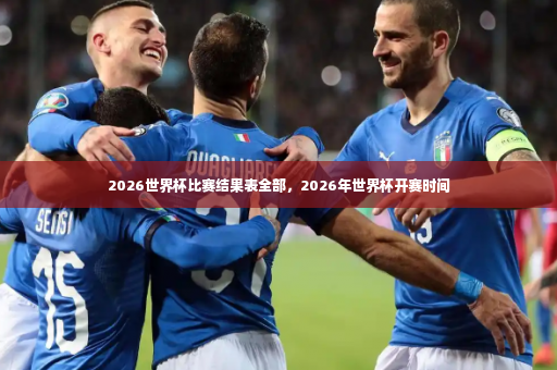 2026世界杯比赛结果表全部，2026年世界杯开赛时间