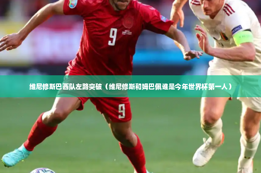 维尼修斯巴西队左路突破（维尼修斯和姆巴佩谁是今年世界杯第一人）-第3张图片-体育博彩