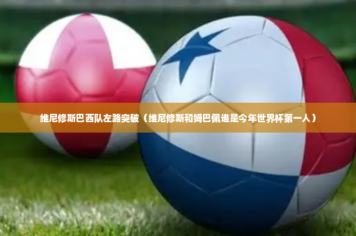 维尼修斯巴西队左路突破（维尼修斯和姆巴佩谁是今年世界杯第一人）-第4张图片-体育博彩
