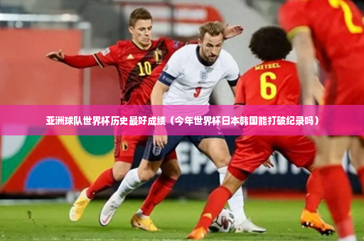 亚洲球队世界杯历史最好成绩（今年世界杯日本韩国能打破纪录吗）