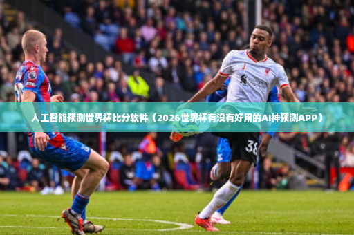 人工智能预测世界杯比分软件（2026世界杯有没有好用的AI神预测APP）