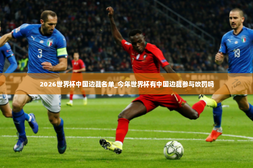 2026世界杯中国边裁名单_今年世界杯有中国边裁参与吹罚吗-第3张图片-体育博彩
