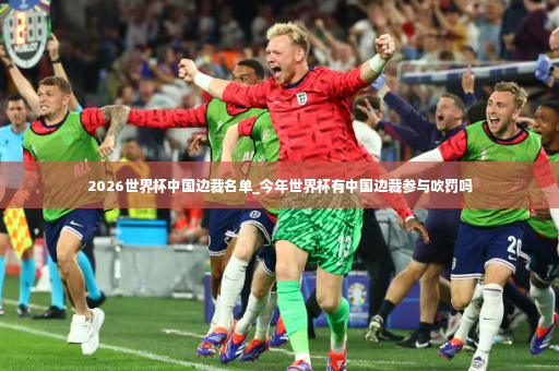 2026世界杯中国边裁名单_今年世界杯有中国边裁参与吹罚吗