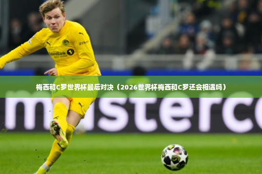 梅西和C罗世界杯最后对决（2026世界杯梅西和C罗还会相遇吗）-第2张图片-体育博彩