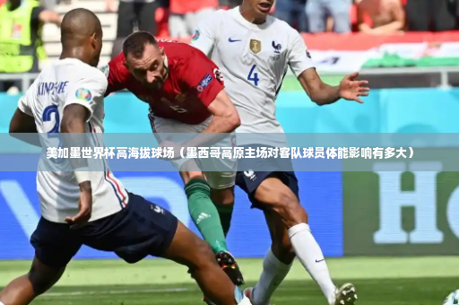 美加墨世界杯高海拔球场（墨西哥高原主场对客队球员体能影响有多大）-第2张图片-体育博彩