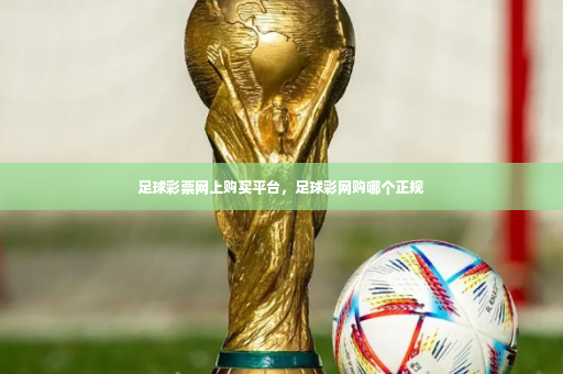 足球彩票网上购买平台，足球彩网购哪个正规-第4张图片-体育博彩
