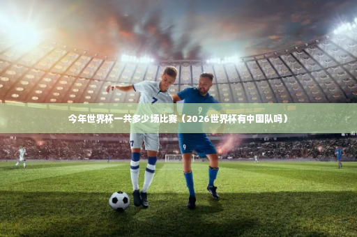 今年世界杯一共多少场比赛（2026世界杯有中国队吗）-第3张图片-体育博彩