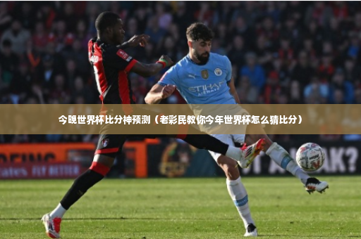 今晚世界杯比分神预测（老彩民教你今年世界杯怎么猜比分）-第4张图片-体育博彩