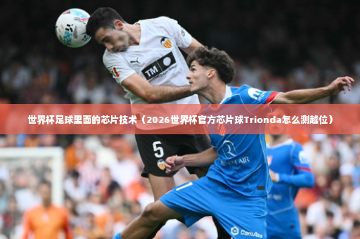 世界杯足球里面的芯片技术（2026世界杯官方芯片球Trionda怎么测越位）-第2张图片-体育博彩