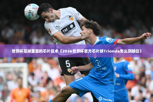 世界杯足球里面的芯片技术（2026世界杯官方芯片球Trionda怎么测越位）-第4张图片-体育博彩