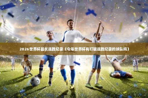 2026世界杯最长连胜纪录（今年世界杯有打破连胜纪录的球队吗）-第4张图片-体育博彩