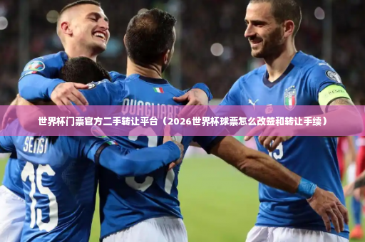 世界杯门票官方二手转让平台（2026世界杯球票怎么改签和转让手续）-第3张图片-体育博彩