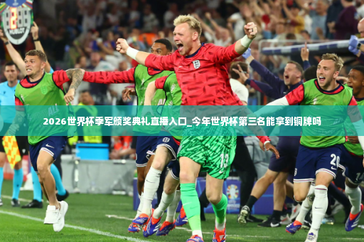2026世界杯季军颁奖典礼直播入口_今年世界杯第三名能拿到铜牌吗-第2张图片-体育博彩