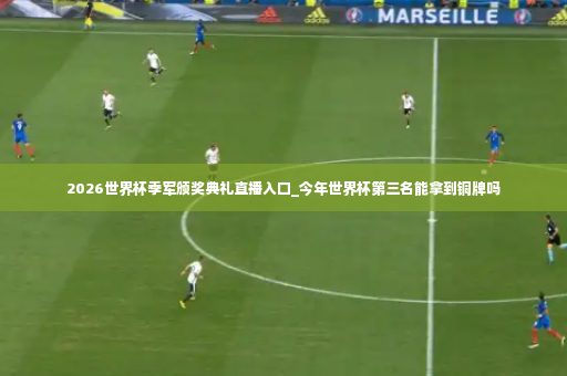 2026世界杯季军颁奖典礼直播入口_今年世界杯第三名能拿到铜牌吗-第3张图片-体育博彩