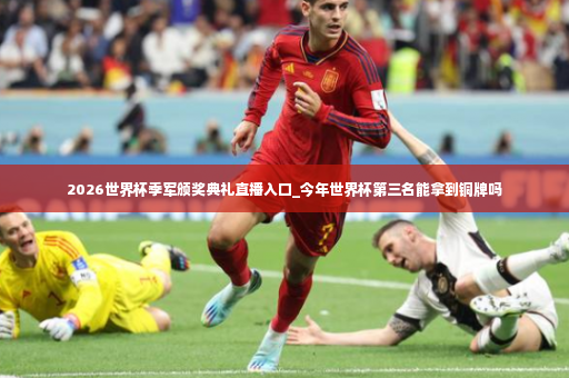 2026世界杯季军颁奖典礼直播入口_今年世界杯第三名能拿到铜牌吗-第4张图片-体育博彩