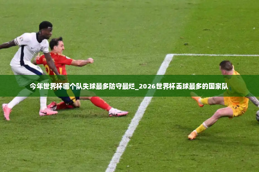 今年世界杯哪个队失球最多防守最烂_2026世界杯丢球最多的国家队-第2张图片-体育博彩