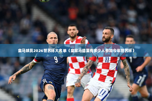 皇马球员2026世界杯大名单（皇家马德里有多少人参加今年世界杯）