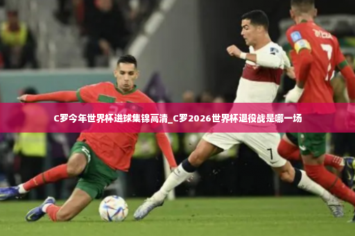 C罗今年世界杯进球集锦高清_C罗2026世界杯退役战是哪一场-第2张图片-体育博彩