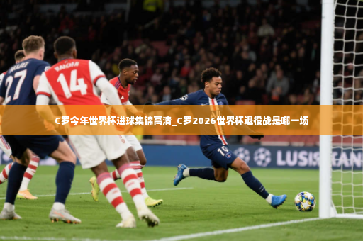 C罗今年世界杯进球集锦高清_C罗2026世界杯退役战是哪一场-第3张图片-体育博彩