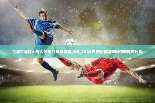 今年世界杯无缘大名单的球星伤病原因_2026世界杯有哪些因伤缺席的巨星-第4张图片-体育博彩