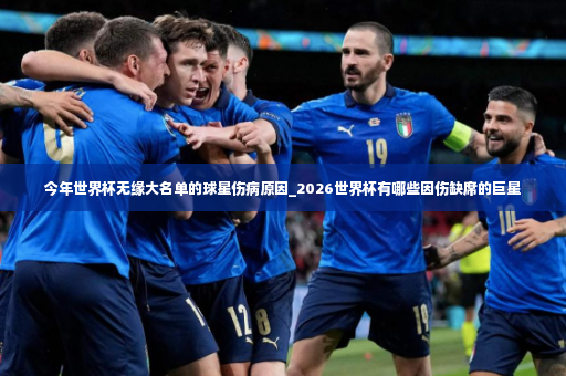 今年世界杯无缘大名单的球星伤病原因_2026世界杯有哪些因伤缺席的巨星