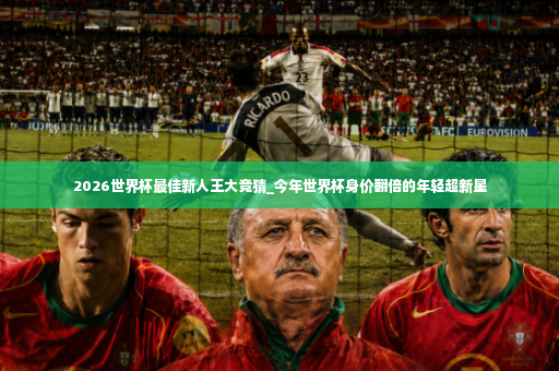 2026世界杯最佳新人王大竞猜_今年世界杯身价翻倍的年轻超新星-第4张图片-体育博彩
