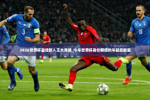 2026世界杯最佳新人王大竞猜_今年世界杯身价翻倍的年轻超新星