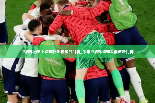 世界杯历史上点球扑出最多的门将_今年世界杯点球大战谁是门神-第2张图片-体育博彩