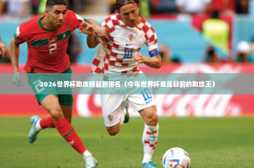 2026世界杯助攻榜最新排名（今年世界杯谁是目前的助攻王）