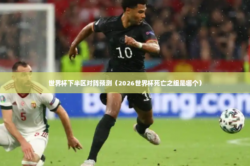 世界杯下半区对阵预测（2026世界杯死亡之组是哪个）-第2张图片-体育博彩