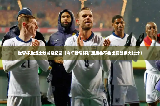 世界杯单场比分最高纪录（今年世界杯扩军后会不会出现超级大比分）-第3张图片-体育博彩