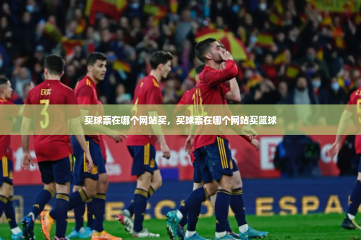 买球票在哪个网站买，买球票在哪个网站买篮球-第4张图片-体育博彩